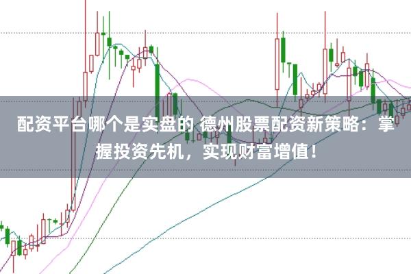 配资平台哪个是实盘的 德州股票配资新策略：掌握投资先机，实现财富增值！