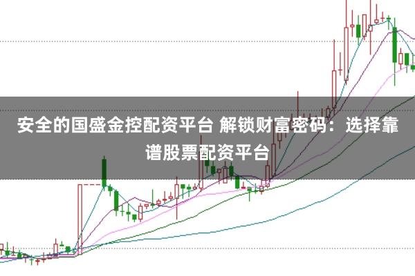 安全的国盛金控配资平台 解锁财富密码：选择靠谱股票配资平台