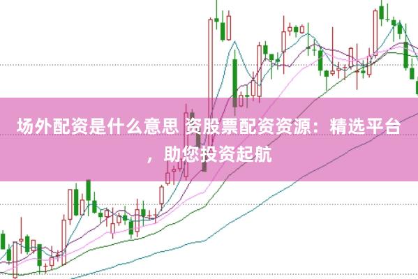 场外配资是什么意思 资股票配资资源：精选平台，助您投资起航