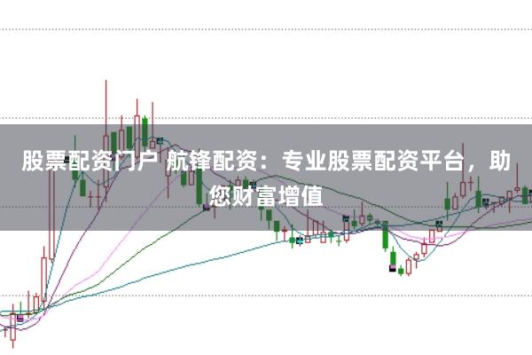 股票配资门户 航锋配资：专业股票配资平台，助您财富增值