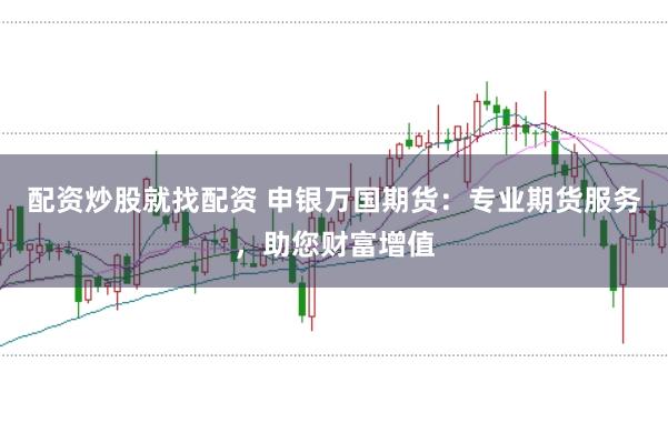 配资炒股就找配资 申银万国期货：专业期货服务，助您财富增值