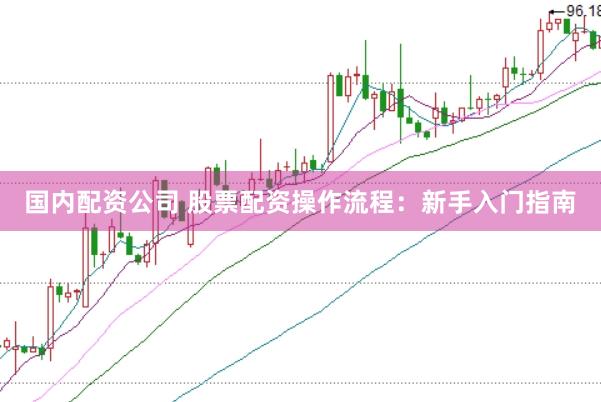 国内配资公司 股票配资操作流程：新手入门指南