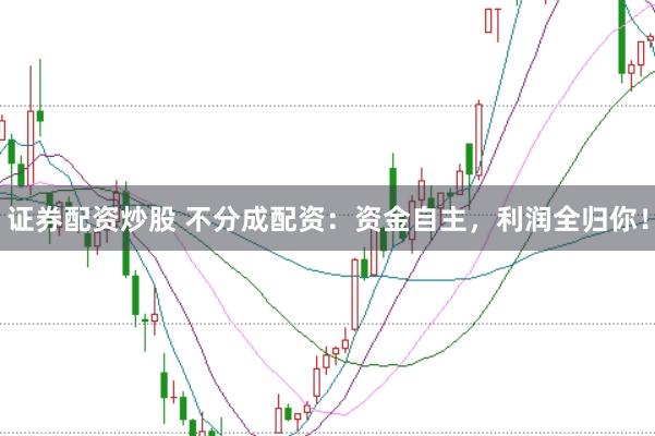 证券配资炒股 不分成配资：资金自主，利润全归你！