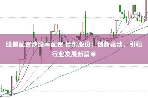 股票配资炒股看配资 德创股份：创新驱动，引领行业发展新篇章