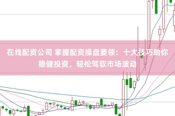 在线配资公司 掌握配资操盘要领：十大技巧助你稳健投资，轻松驾驭市场波动