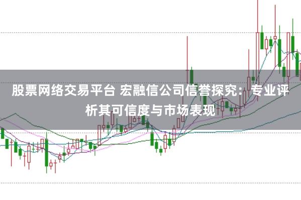 股票网络交易平台 宏融信公司信誉探究：专业评析其可信度与市场表现