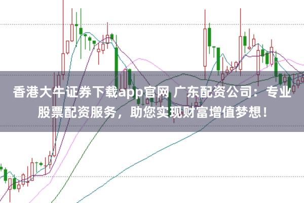 香港大牛证券下载app官网 广东配资公司：专业股票配资服务，助您实现财富增值梦想！