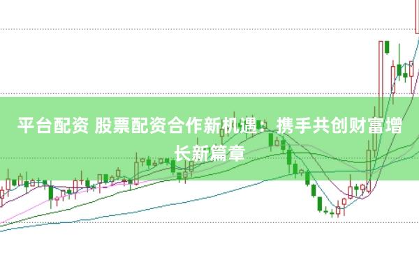 平台配资 股票配资合作新机遇：携手共创财富增长新篇章