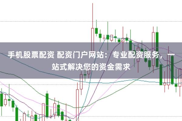 手机股票配资 配资门户网站：专业配资服务，一站式解决您的资金需求