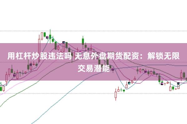 用杠杆炒股违法吗 无息外盘期货配资：解锁无限交易潜能