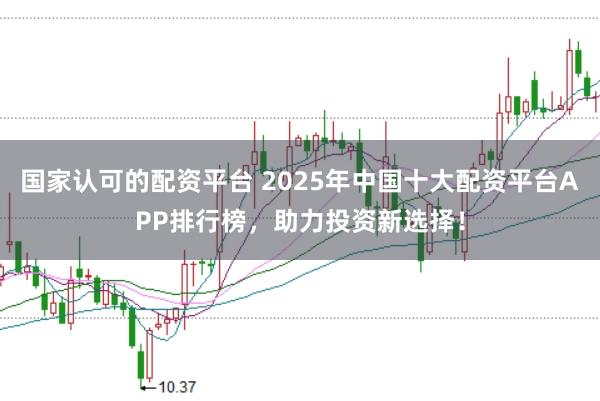 国家认可的配资平台 2025年中国十大配资平台APP排行榜，助力投资新选择！