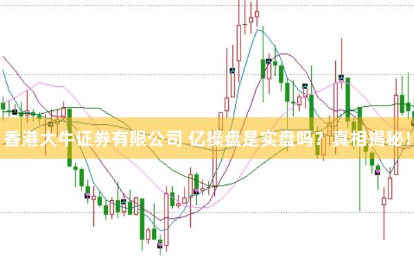 香港大牛证券有限公司 亿操盘是实盘吗？真相揭秘！