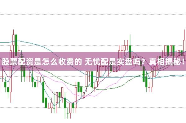 股票配资是怎么收费的 无忧配是实盘吗？真相揭秘！