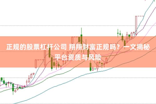 正规的股票杠杆公司 翔翔财富正规吗？一文揭秘平台资质与风险