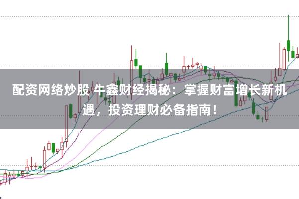 配资网络炒股 牛鑫财经揭秘：掌握财富增长新机遇，投资理财必备指南！