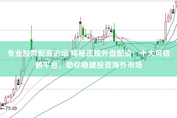 专业股票配资论坛 揭秘正规外盘配资：十大可信赖平台，助你稳健投资海外市场