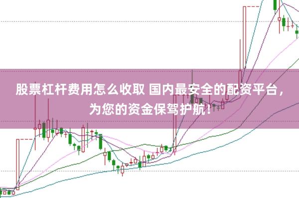 股票杠杆费用怎么收取 国内最安全的配资平台，为您的资金保驾护航！