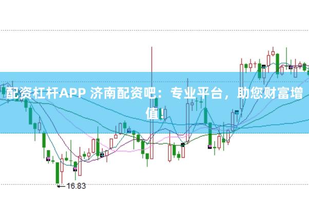 配资杠杆APP 济南配资吧：专业平台，助您财富增值！