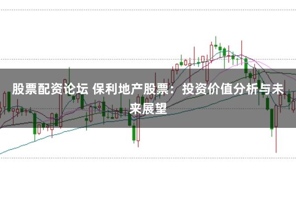 股票配资论坛 保利地产股票：投资价值分析与未来展望