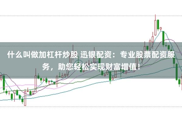 什么叫做加杠杆炒股 迅银配资：专业股票配资服务，助您轻松实现财富增值！