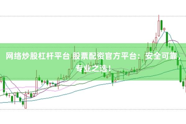 网络炒股杠杆平台 股票配资官方平台：安全可靠，专业之选！