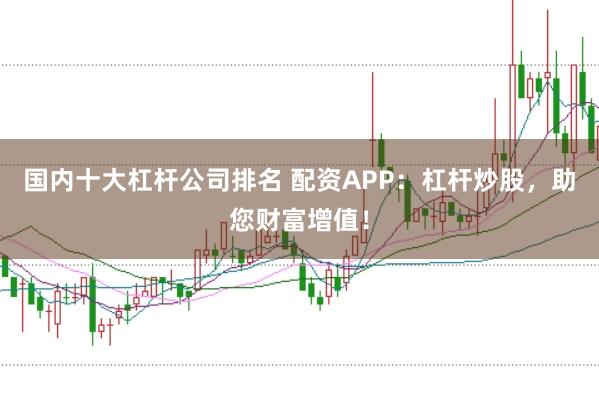 国内十大杠杆公司排名 配资APP：杠杆炒股，助您财富增值！