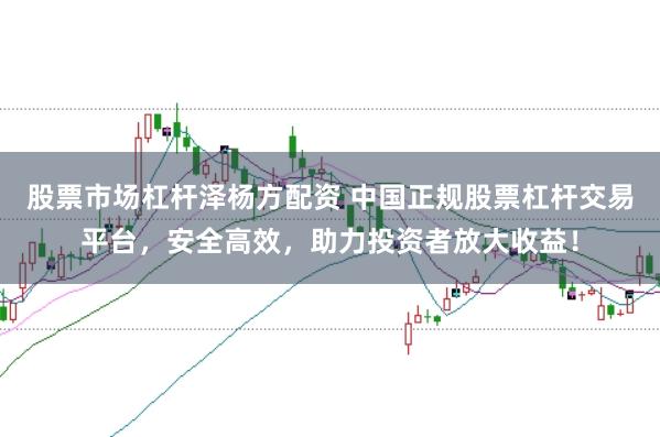 股票市场杠杆泽杨方配资 中国正规股票杠杆交易平台，安全高效，助力投资者放大收益！
