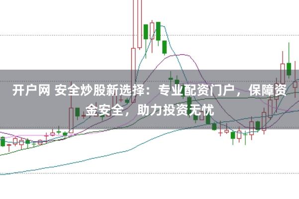 开户网 安全炒股新选择：专业配资门户，保障资金安全，助力投资无忧