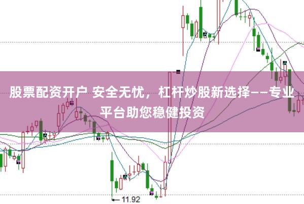 股票配资开户 安全无忧，杠杆炒股新选择——专业平台助您稳健投资