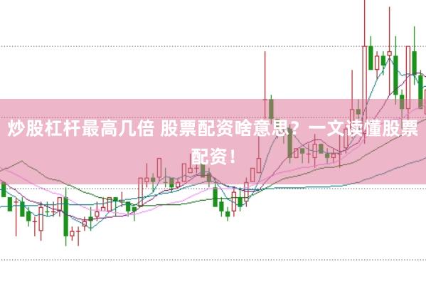 炒股杠杆最高几倍 股票配资啥意思？一文读懂股票配资！