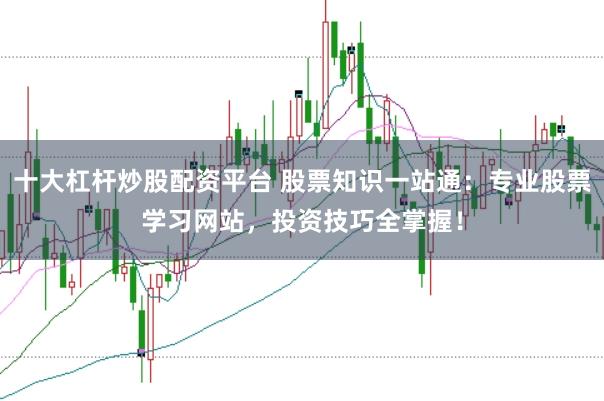 十大杠杆炒股配资平台 股票知识一站通：专业股票学习网站，投资技巧全掌握！