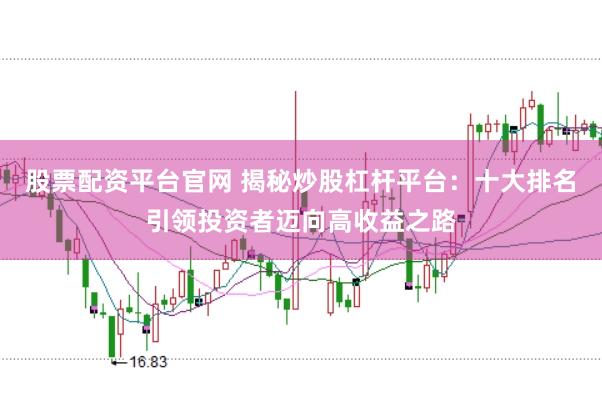 股票配资平台官网 揭秘炒股杠杆平台：十大排名引领投资者迈向高收益之路