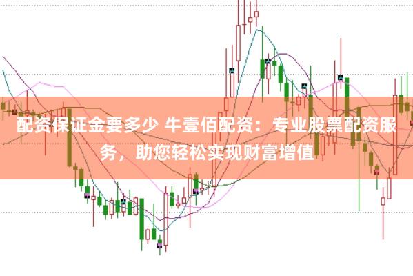 配资保证金要多少 牛壹佰配资：专业股票配资服务，助您轻松实现财富增值