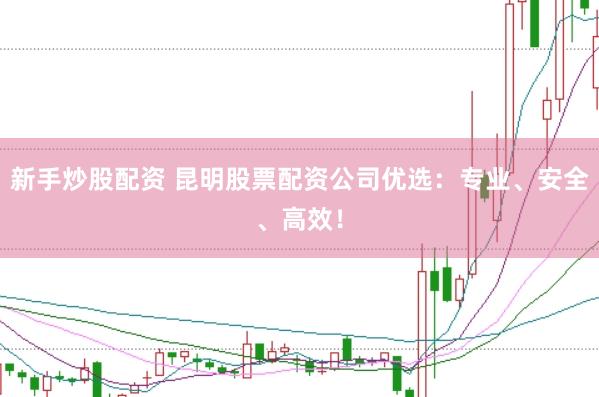 新手炒股配资 昆明股票配资公司优选：专业、安全、高效！