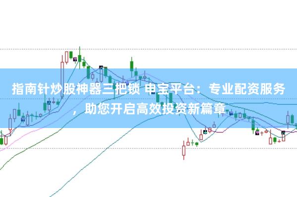 指南针炒股神器三把锁 申宝平台：专业配资服务，助您开启高效投资新篇章