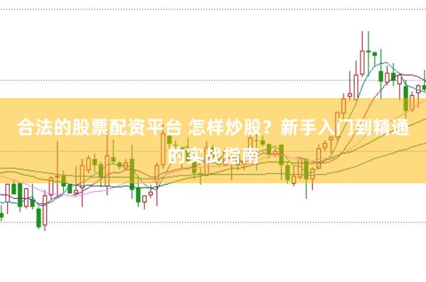 合法的股票配资平台 怎样炒股？新手入门到精通的实战指南