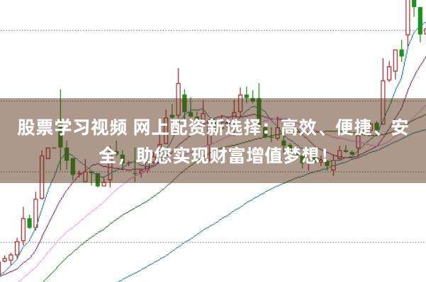 股票学习视频 网上配资新选择：高效、便捷、安全，助您实现财富增值梦想！