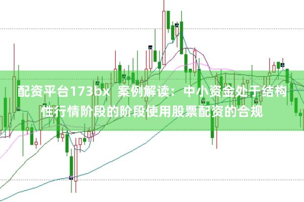 配资平台173bx  案例解读：中小资金处于结构性行情阶段的阶段使用股票配资的合规