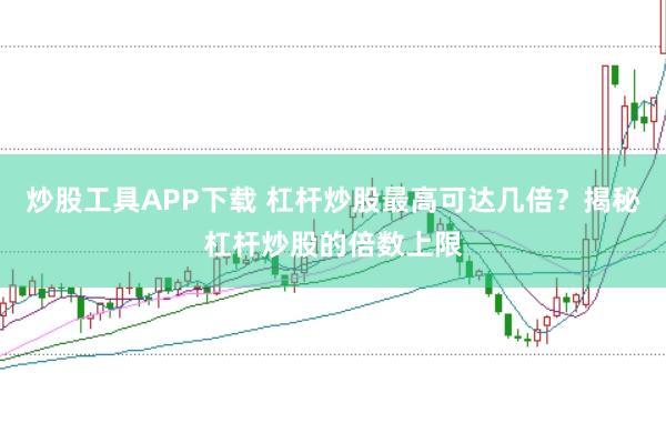 炒股工具APP下载 杠杆炒股最高可达几倍？揭秘杠杆炒股的倍数上限