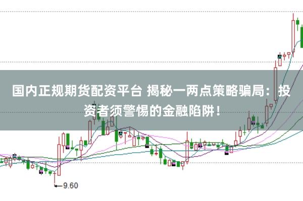 国内正规期货配资平台 揭秘一两点策略骗局：投资者须警惕的金融陷阱！