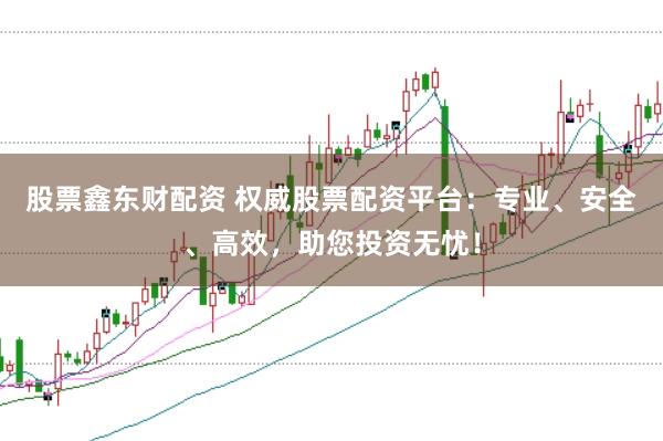 股票鑫东财配资 权威股票配资平台：专业、安全、高效，助您投资无忧！
