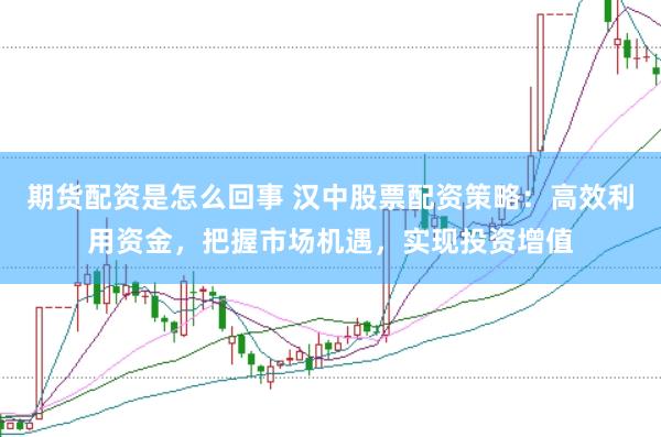 期货配资是怎么回事 汉中股票配资策略：高效利用资金，把握市场机遇，实现投资增值