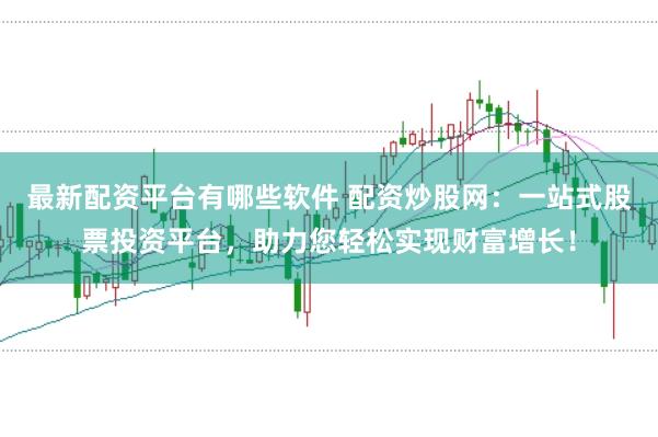 最新配资平台有哪些软件 配资炒股网：一站式股票投资平台，助力您轻松实现财富增长！