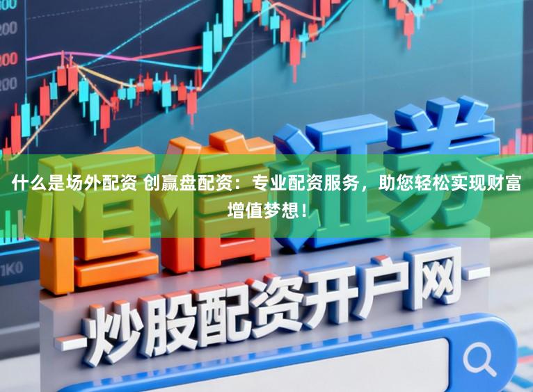 什么是场外配资 创赢盘配资：专业配资服务，助您轻松实现财富增值梦想！