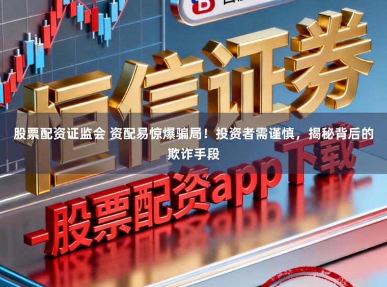 股票配资证监会 资配易惊爆骗局！投资者需谨慎，揭秘背后的欺诈手段