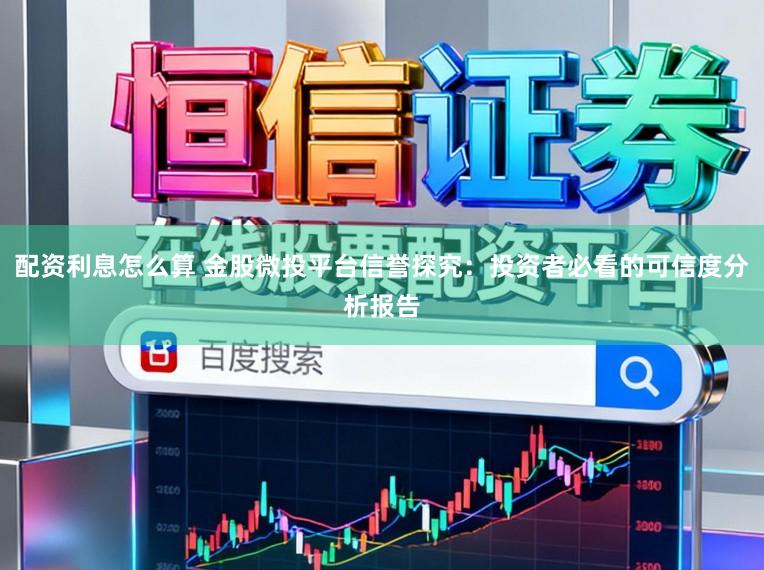 配资利息怎么算 金股微投平台信誉探究：投资者必看的可信度分析报告