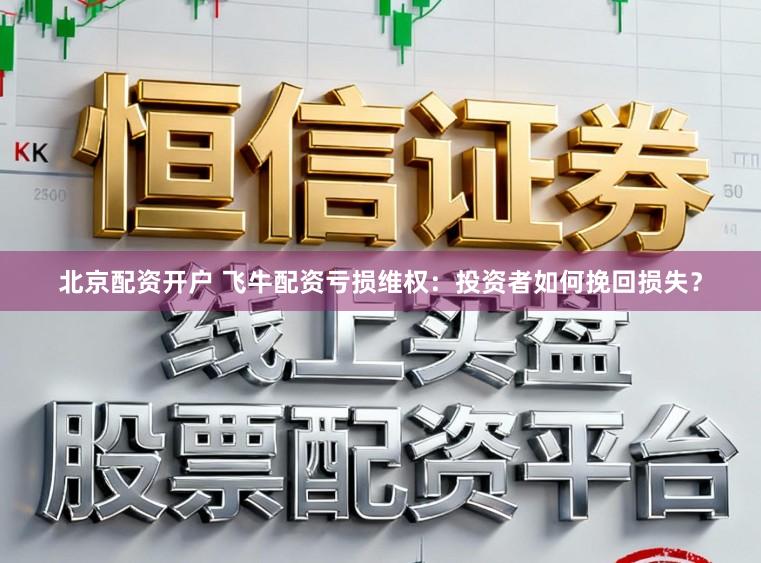 北京配资开户 飞牛配资亏损维权：投资者如何挽回损失？