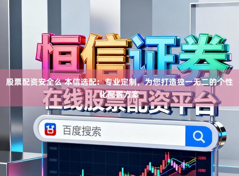 股票配资安全么 本信选配：专业定制，为您打造独一无二的个性化配置方案