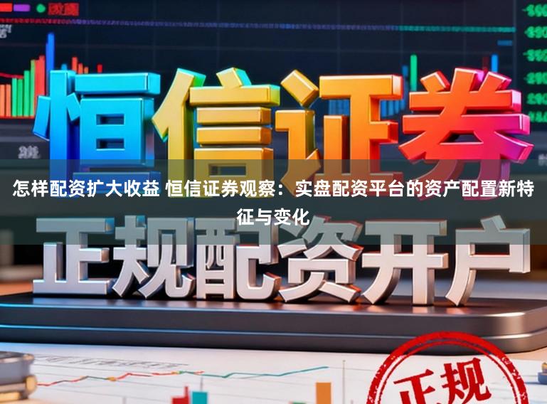 怎样配资扩大收益 恒信证券观察：实盘配资平台的资产配置新特征与变化