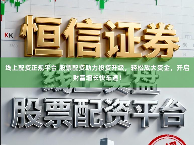 线上配资正规平台 股票配资助力投资升级，轻松放大资金，开启财富增长快车道！